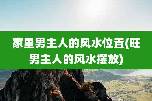家里男主人的风水位置(旺男主人的风水摆放)