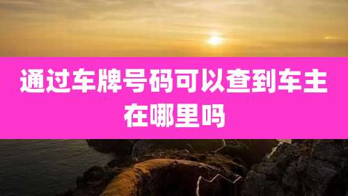 通过车牌号码可以查到车主在哪里吗