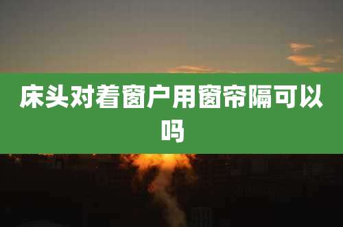 床头对着窗户用窗帘隔可以吗