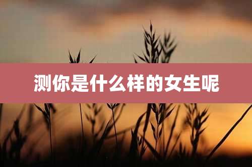 测你是什么样的女生呢