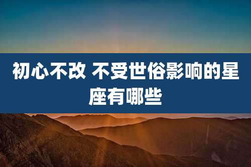 初心不改 不受世俗影响的星座有哪些