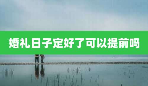 婚礼日子定好了可以提前吗