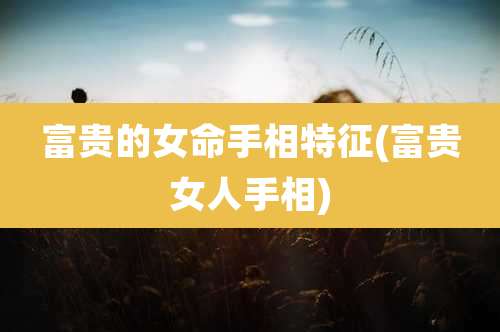 富贵的女命手相特征(富贵女人手相)