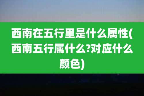 西南在五行里是什么属性(西南五行属什么?对应什么颜色)