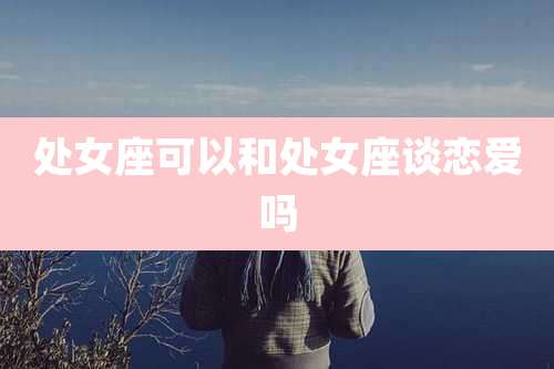 处女座可以和处女座谈恋爱吗