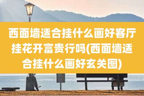西面墙适合挂什么画好客厅挂花开富贵行吗(西面墙适合挂什么画好玄关图)