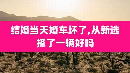 结婚当天婚车坏了,从新选择了一辆好吗