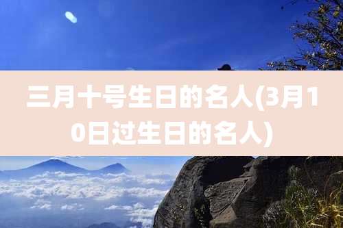 三月十号生日的名人(3月10日过生日的名人)