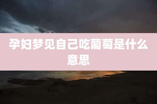 孕妇梦见自己吃葡萄是什么意思
