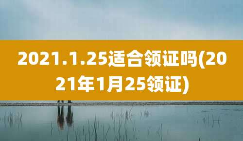 2021.1.25适合领证吗(2021年1月25领证)