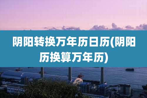 阴阳转换万年历日历(阴阳历换算万年历)