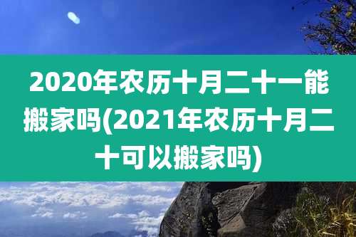 2020年农历十月二十一能搬家吗(2021年农历十月二十可以搬家吗)