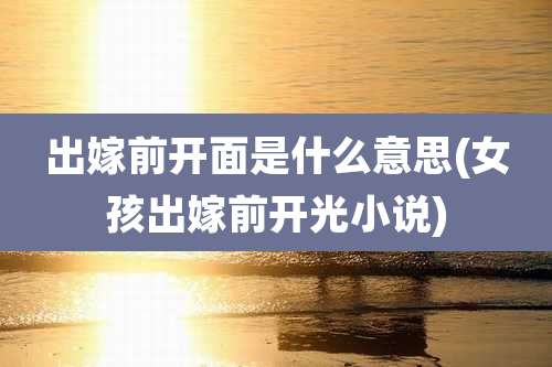 出嫁前开面是什么意思(女孩出嫁前开光小说)
