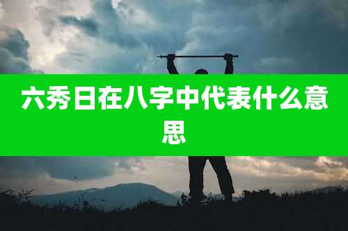 六秀日在八字中代表什么意思