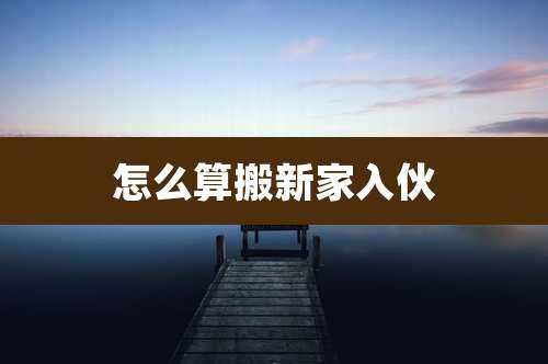 怎么算搬新家入伙