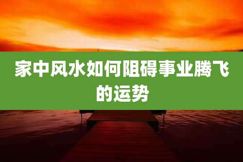 家中风水如何阻碍事业腾飞的运势