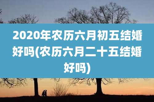 2020年农历六月初五结婚好吗(农历六月二十五结婚好吗)