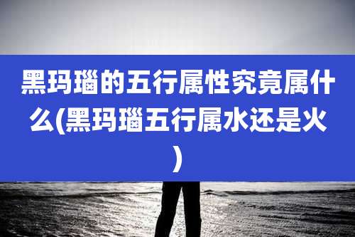 黑玛瑙的五行属性究竟属什么(黑玛瑙五行属水还是火)