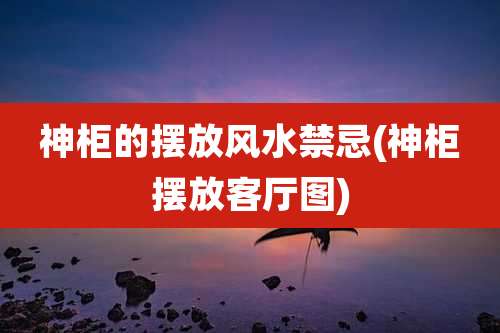神柜的摆放风水禁忌(神柜摆放客厅图)