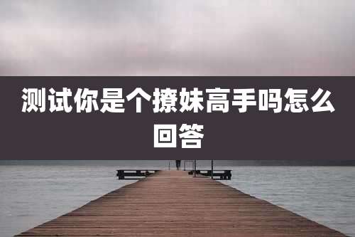 测试你是个撩妹高手吗怎么回答