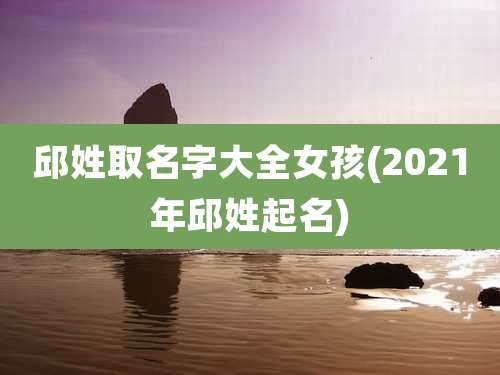 邱姓取名字大全女孩(2021年邱姓起名)