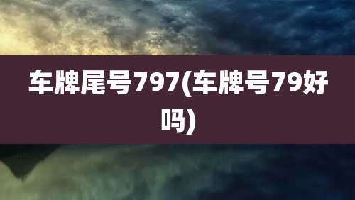 车牌尾号797(车牌号79好吗)