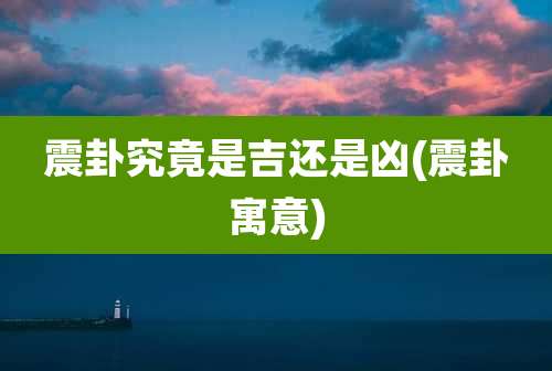 震卦究竟是吉还是凶(震卦寓意)