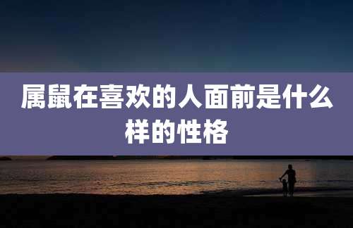 属鼠在喜欢的人面前是什么样的性格