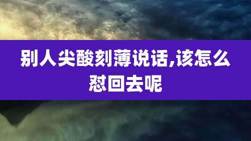别人尖酸刻薄说话,该怎么怼回去呢