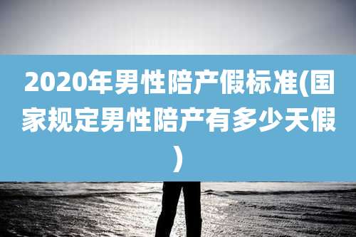 2020年男性陪产假标准(国家规定男性陪产有多少天假)