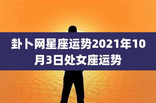 卦卜网星座运势2021年10月3日处女座运势