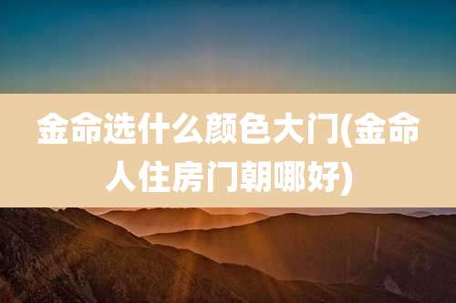 金命选什么颜色大门(金命人住房门朝哪好)