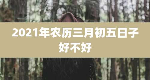 2021年农历三月初五日子好不好