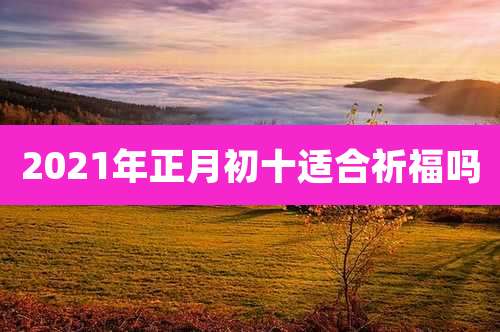 2021年正月初十适合祈福吗