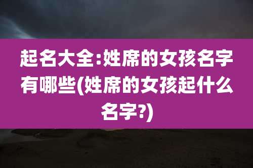 起名大全:姓席的女孩名字有哪些(姓席的女孩起什么名字?)