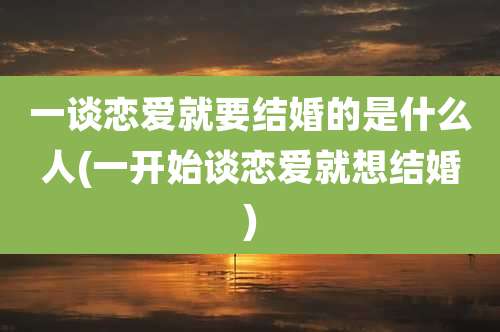 一谈恋爱就要结婚的是什么人(一开始谈恋爱就想结婚)