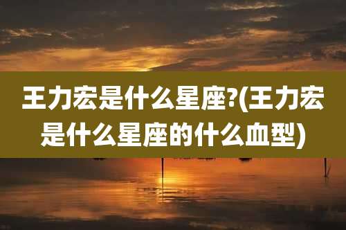 王力宏是什么星座?(王力宏是什么星座的什么血型)