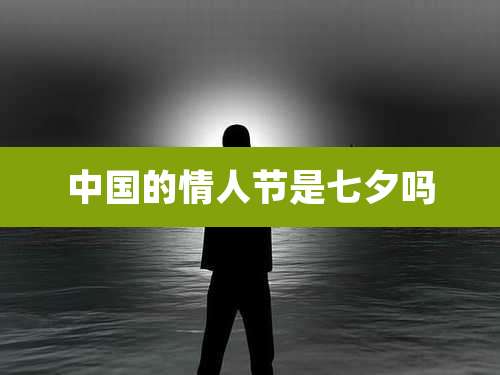 中国的情人节是七夕吗