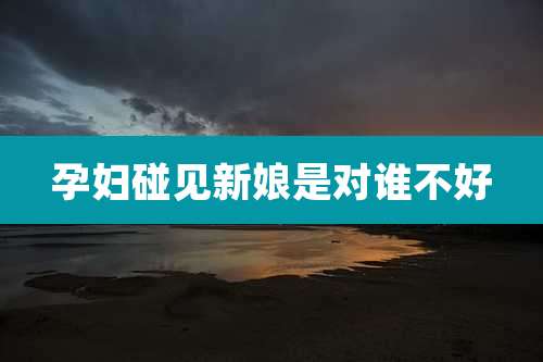 孕妇碰见新娘是对谁不好