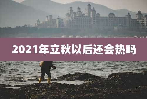 2021年立秋以后还会热吗