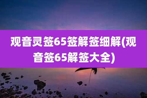观音灵签65签解签细解(观音签65解签大全)