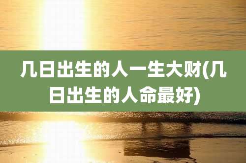 几日出生的人一生大财(几日出生的人命最好)