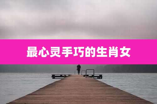 最心灵手巧的生肖女