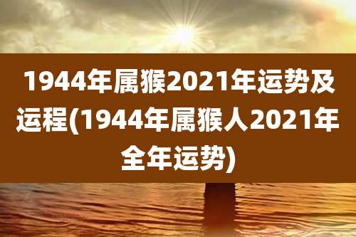 1944年属猴2021年运势及运程(1944年属猴人2021年全年运势)