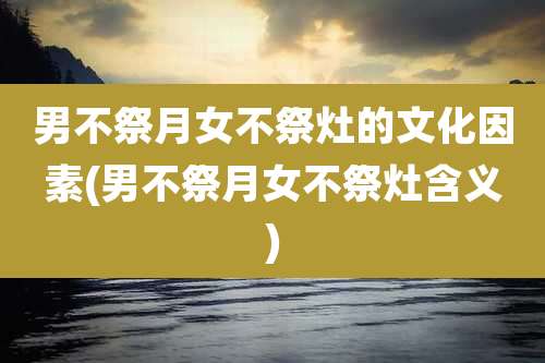 男不祭月女不祭灶的文化因素(男不祭月女不祭灶含义)
