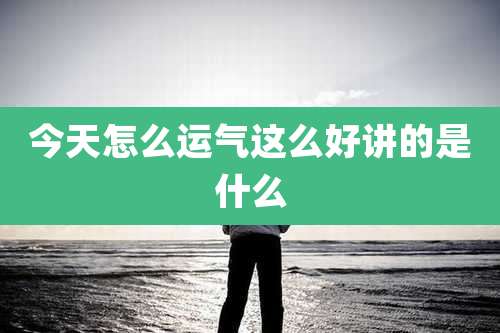 今天怎么运气这么好讲的是什么