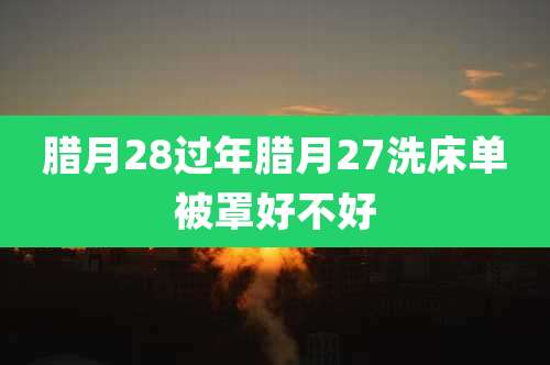 腊月28过年腊月27洗床单被罩好不好