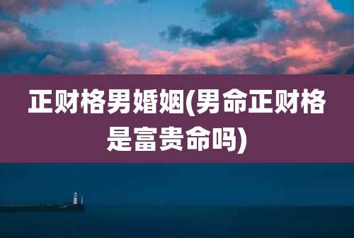 正财格男婚姻(男命正财格是富贵命吗)