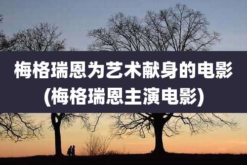 梅格瑞恩为艺术献身的电影(梅格瑞恩主演电影)
