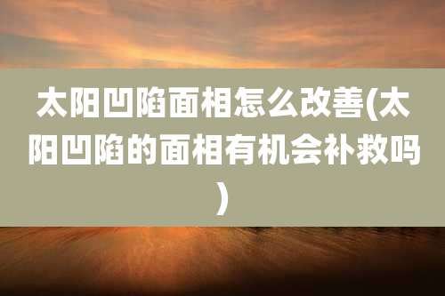 太阳凹陷面相怎么改善(太阳凹陷的面相有机会补救吗)